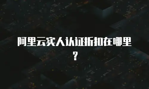 阿里云实人认证折扣在哪里？