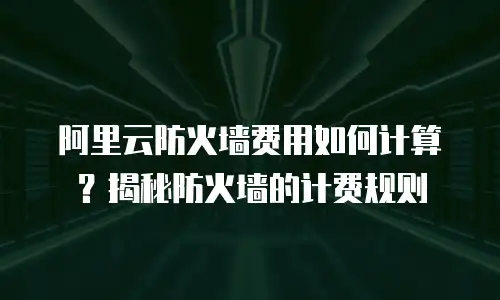 阿里云防火墙费用如何计算？揭秘防火墙的计费规则