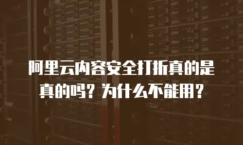 阿里云内容安全打折真的是真的吗？为什么不能用？