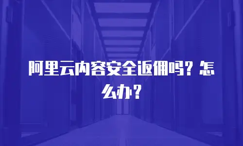 阿里云内容安全返佣吗？怎么办？