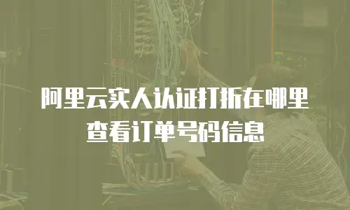 阿里云实人认证打折在哪里查看订单号码信息