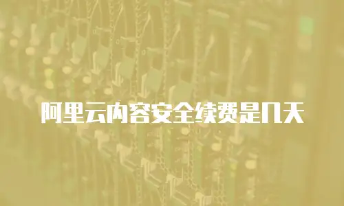 阿里云内容安全续费是几天