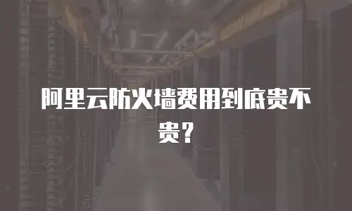 阿里云防火墙费用到底贵不贵？