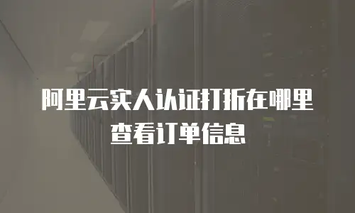 阿里云实人认证打折在哪里查看订单信息