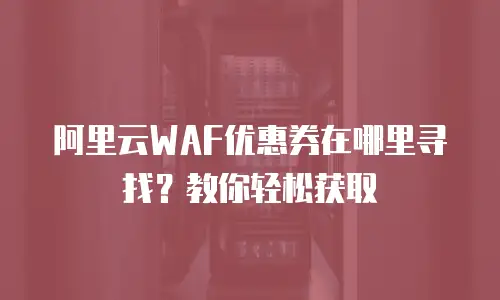 阿里云WAF优惠券在哪里寻找？教你轻松获取
