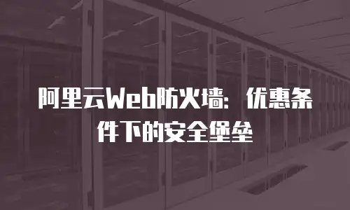 阿里云Web防火墙：优惠条件下的安全堡垒
