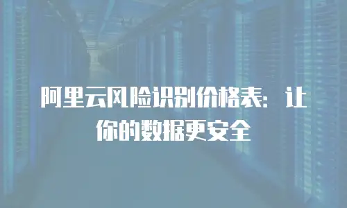 阿里云风险识别价格表：让你的数据更安全