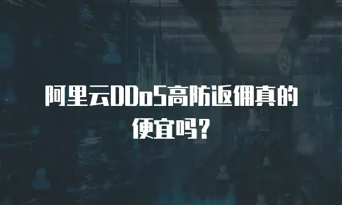 阿里云DDoS高防返佣真的便宜吗？