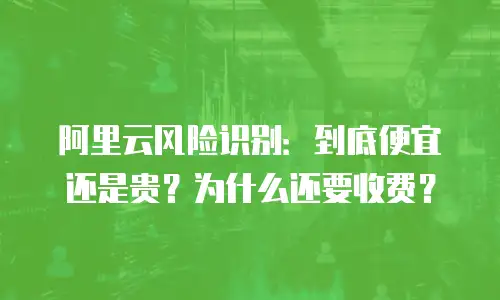 阿里云风险识别：到底便宜还是贵？为什么还要收费？