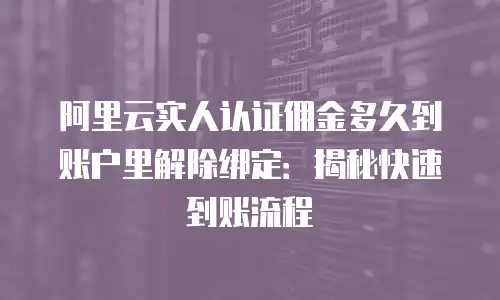 阿里云实人认证佣金多久到账户里解除绑定：揭秘快速到账流程