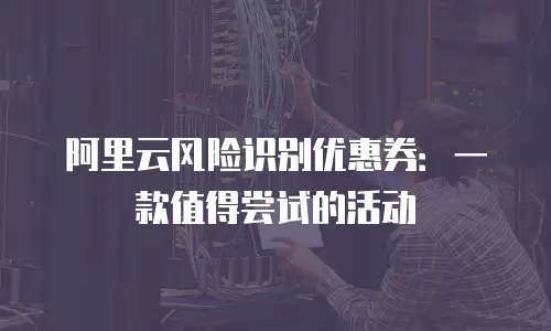 阿里云风险识别优惠券：一款值得尝试的活动