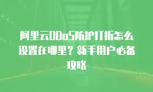阿里云DDoS防护打折怎么设置在哪里？新手用户必备攻略