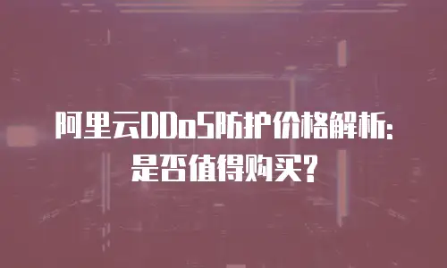 阿里云DDoS防护价格解析:是否值得购买?