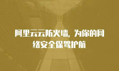 阿里云云防火墙, 为你的网络安全保驾护航