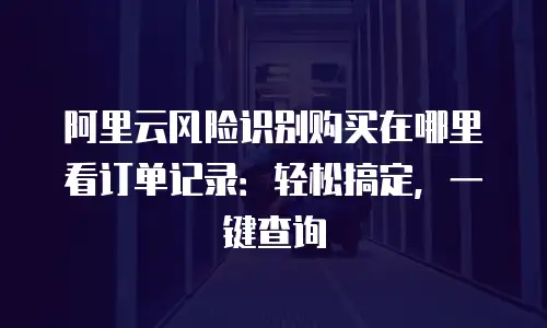 阿里云风险识别购买在哪里看订单记录：轻松搞定，一键查询