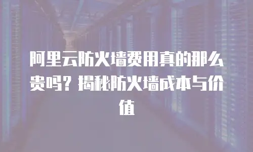 阿里云防火墙费用真的那么贵吗？揭秘防火墙成本与价值