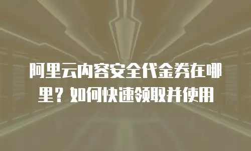 阿里云内容安全代金券在哪里？如何快速领取并使用