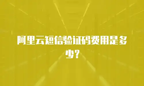 阿里云短信验证码费用是多少？