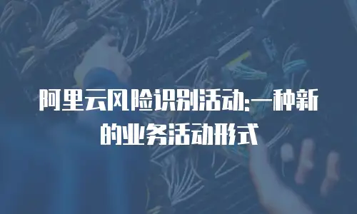 阿里云风险识别活动:一种新的业务活动形式
