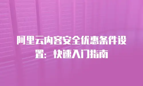 阿里云内容安全优惠条件设置：快速入门指南