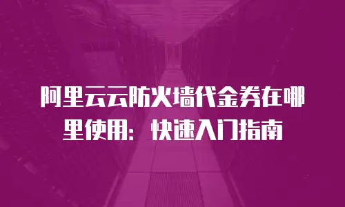 阿里云云防火墙代金券在哪里使用：快速入门指南