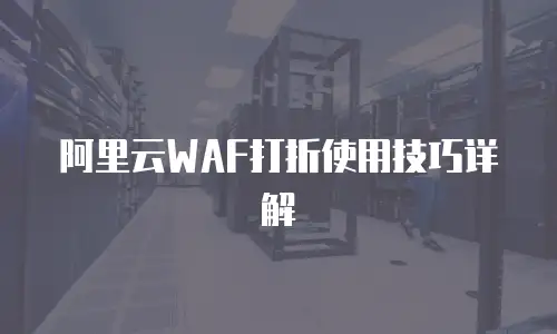 阿里云WAF打折使用技巧详解