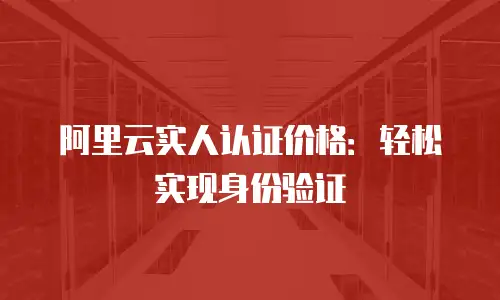 阿里云实人认证价格：轻松实现身份验证