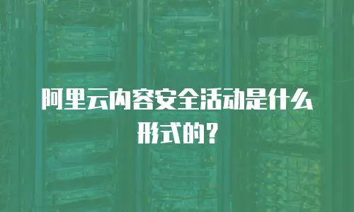 阿里云内容安全活动是什么形式的？