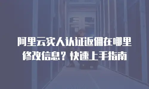 阿里云实人认证返佣在哪里修改信息？快速上手指南