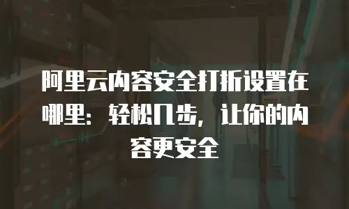 阿里云内容安全打折设置在哪里：轻松几步，让你的内容更安全