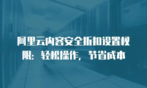 阿里云内容安全折扣设置权限：轻松操作，节省成本