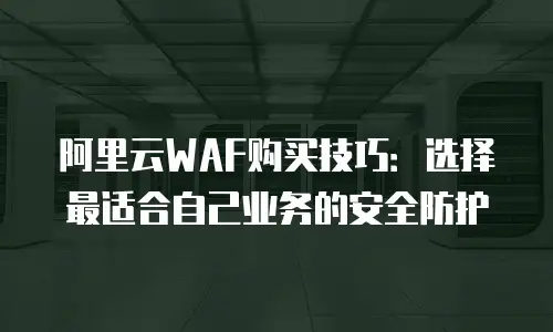 阿里云WAF购买技巧：选择最适合自己业务的安全防护