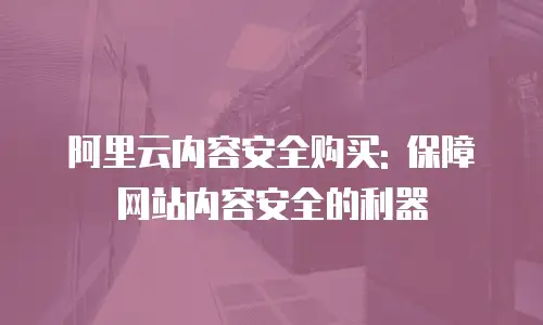 阿里云内容安全购买: 保障网站内容安全的利器