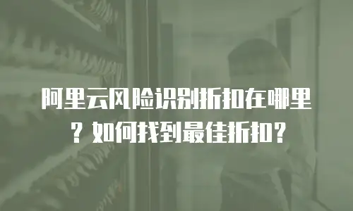 阿里云风险识别折扣在哪里？如何找到最佳折扣？