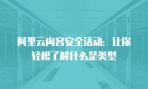 阿里云内容安全活动：让你轻松了解什么是类型