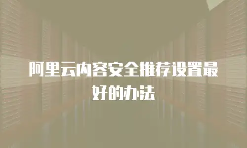 阿里云内容安全推荐设置最好的办法