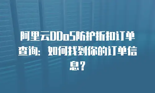 阿里云DDoS防护折扣订单查询：如何找到你的订单信息？