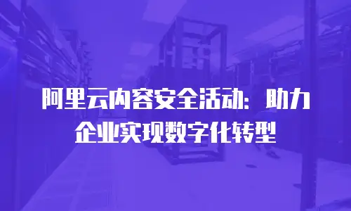 阿里云内容安全活动：助力企业实现数字化转型