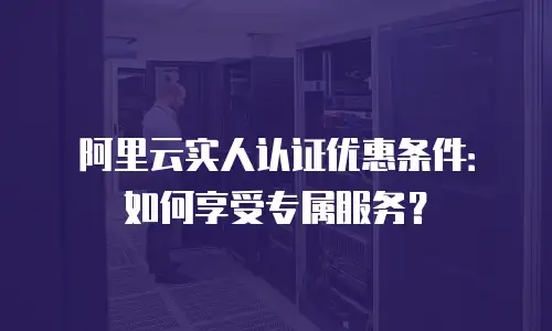 阿里云实人认证优惠条件：如何享受专属服务？