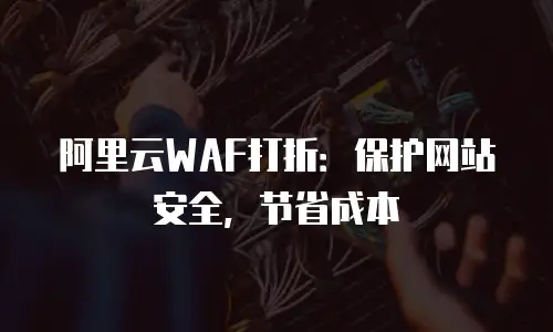 阿里云WAF打折：保护网站安全，节省成本