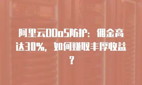 阿里云DDoS防护：佣金高达30%，如何赚取丰厚收益？