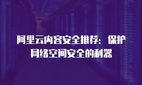 阿里云内容安全推荐：保护网络空间安全的利器