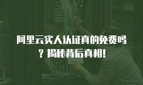 阿里云实人认证真的免费吗？揭秘背后真相！