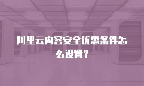 阿里云内容安全优惠条件怎么设置？