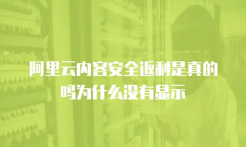 阿里云内容安全返利是真的吗为什么没有显示