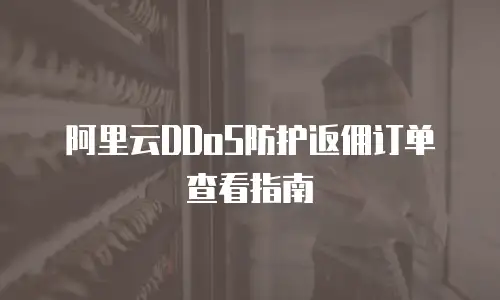 阿里云DDoS防护返佣订单查看指南