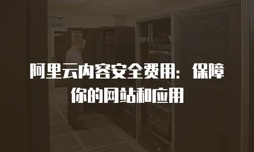 阿里云内容安全费用：保障你的网站和应用