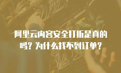 阿里云内容安全打折是真的吗？为什么找不到订单？
