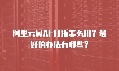 阿里云WAF打折怎么用？最好的办法有哪些？