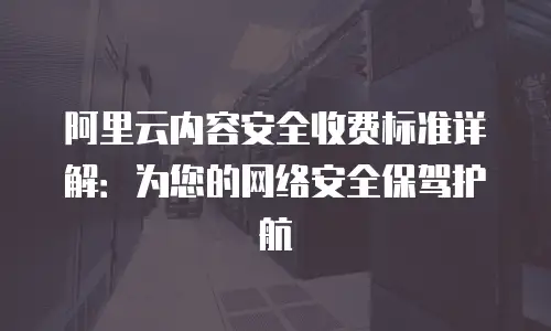 阿里云内容安全收费标准详解：为您的网络安全保驾护航